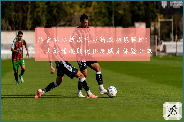 炸金花比拼技巧与新版功能解析:一文读懂规则优化与娱乐体验升级