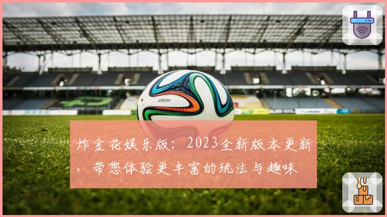 炸金花娱乐版：2023全新版本更新，带您体验更丰富的玩法与趣味