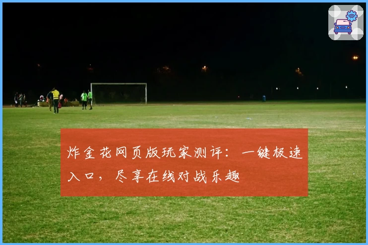 炸金花网页版玩家测评:一键极速入口,尽享在线对战乐趣