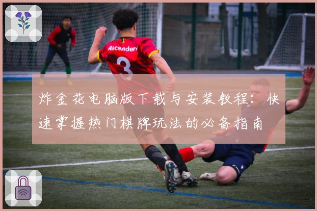 炸金花电脑版下载与安装教程：快速掌握热门棋牌玩法的必备指南