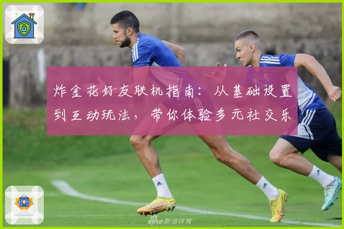 炸金花好友联机指南：从基础设置到互动玩法，带你体验多元社交乐趣
