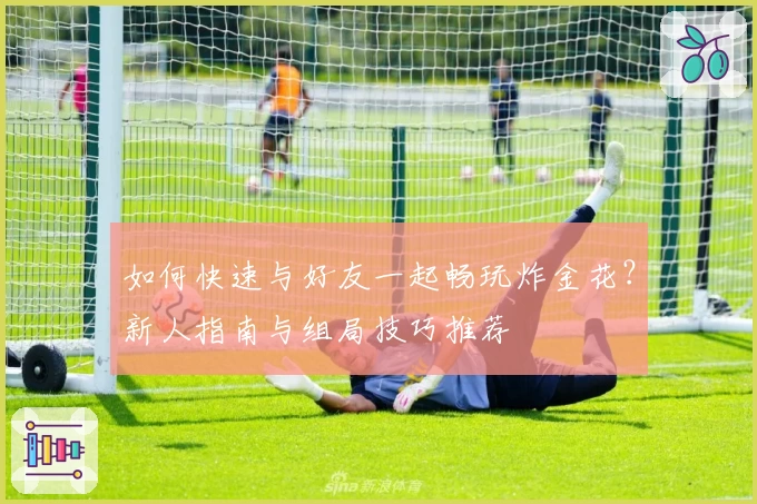 如何快速与好友一起畅玩炸金花？新人指南与组局技巧推荐