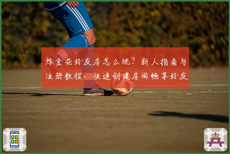 炸金花好友房怎么玩？新人指南与注册教程，快速创建房间畅享好友对战体验