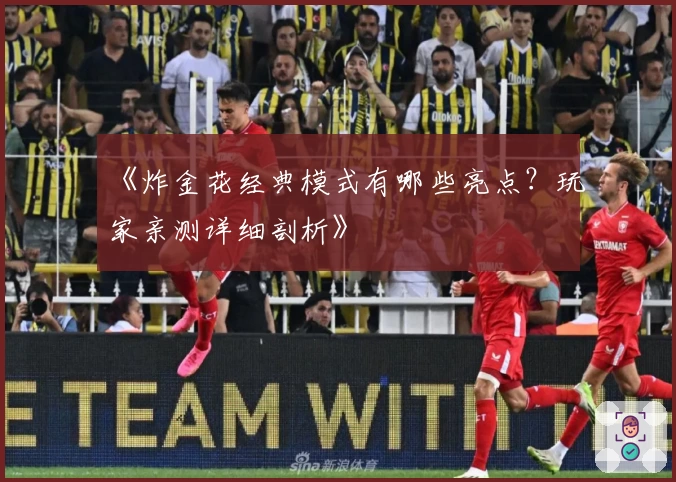 《炸金花经典模式有哪些亮点？玩家亲测详细剖析》