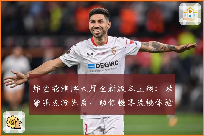 炸金花棋牌大厅全新版本上线：功能亮点抢先看，助你畅享流畅体验