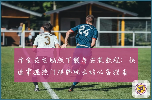 炸金花电脑版下载与安装教程：快速掌握热门棋牌玩法的必备指南