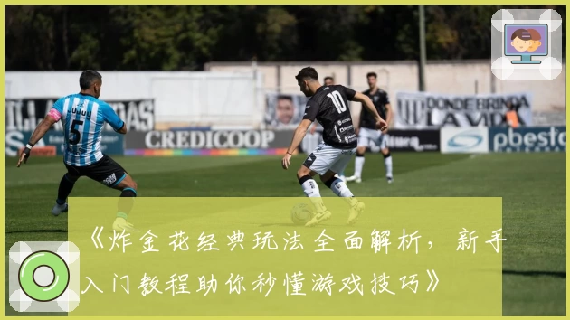 《炸金花经典玩法全面解析,新手入门教程助你秒懂游戏技巧》