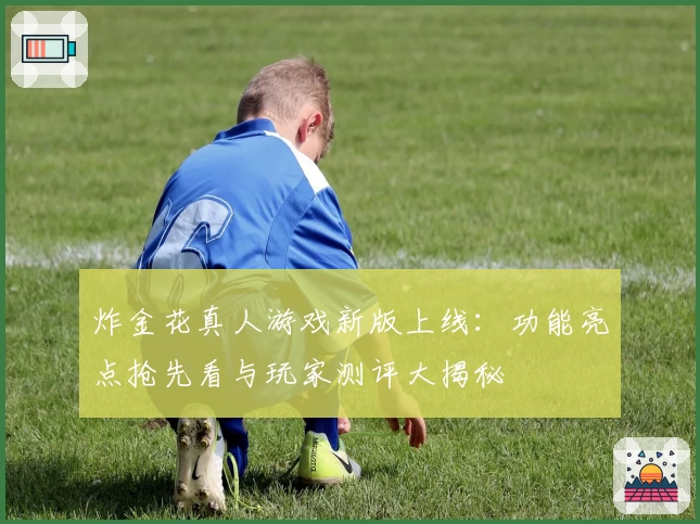 炸金花真人游戏新版上线：功能亮点抢先看与玩家测评大揭秘