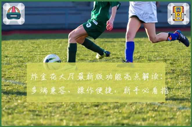 炸金花大厅最新版功能亮点解读：多端兼容、操作便捷，新手必看指南