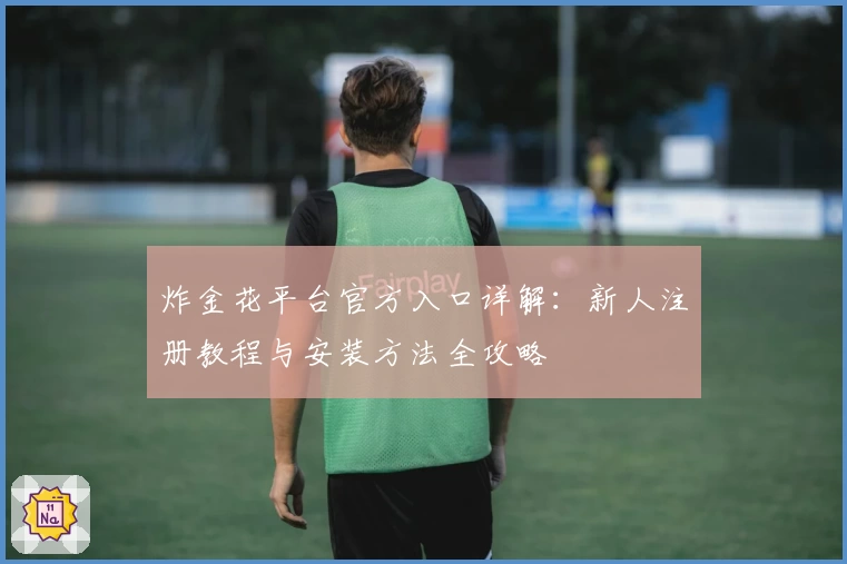 炸金花平台官方入口详解：新人注册教程与安装方法全攻略