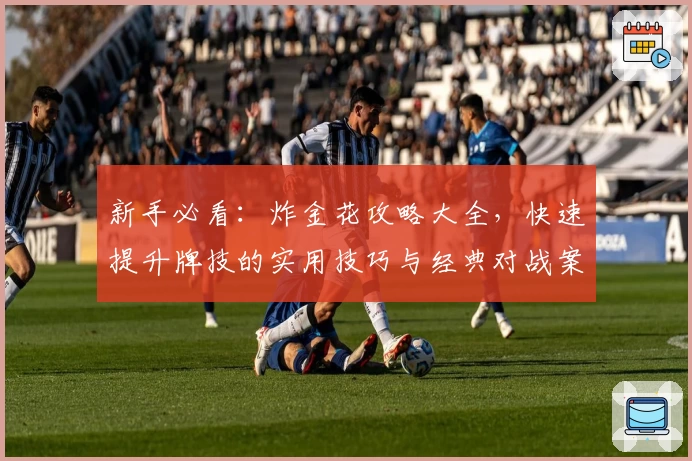 新手必看:炸金花攻略大全,快速提升牌技的实用技巧与经典对战案例分析