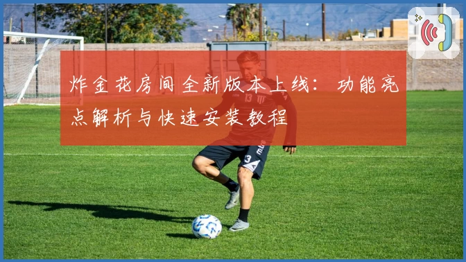 炸金花房间全新版本上线：功能亮点解析与快速安装教程