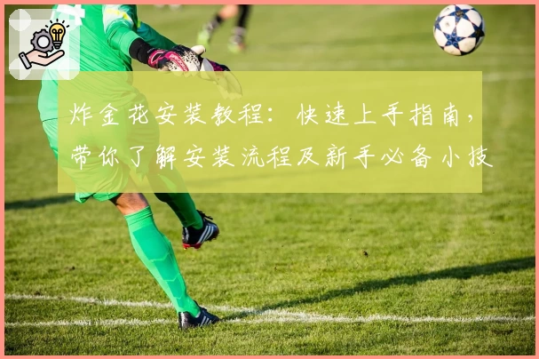 炸金花安装教程：快速上手指南，带你了解安装流程及新手必备小技巧
