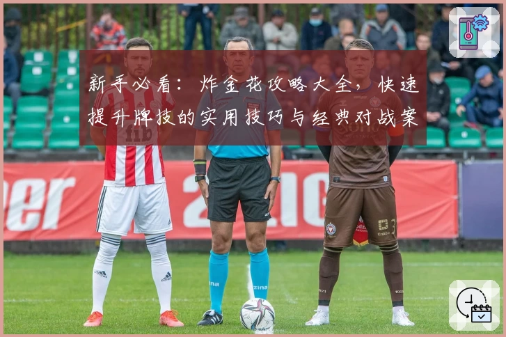 新手必看：炸金花攻略大全，快速提升牌技的实用技巧与经典对战案例分析