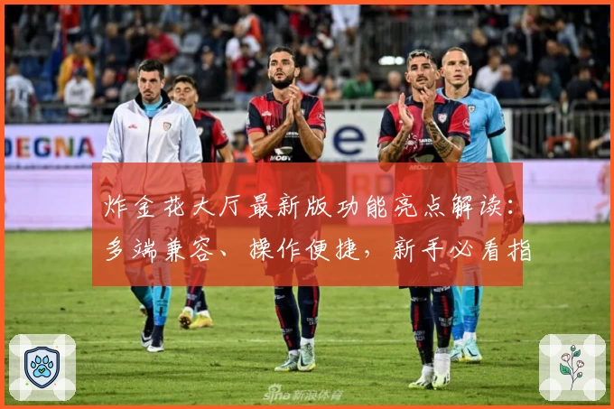 炸金花大厅最新版功能亮点解读：多端兼容、操作便捷，新手必看指南