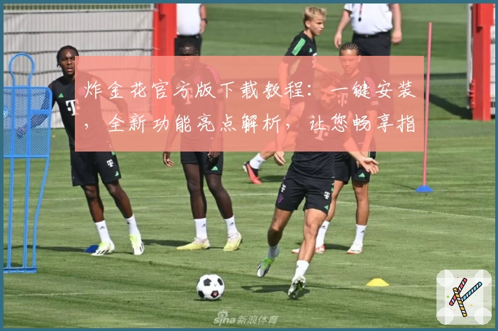 炸金花官方版下载教程：一键安装，全新功能亮点解析，让您畅享指尖竞技体验