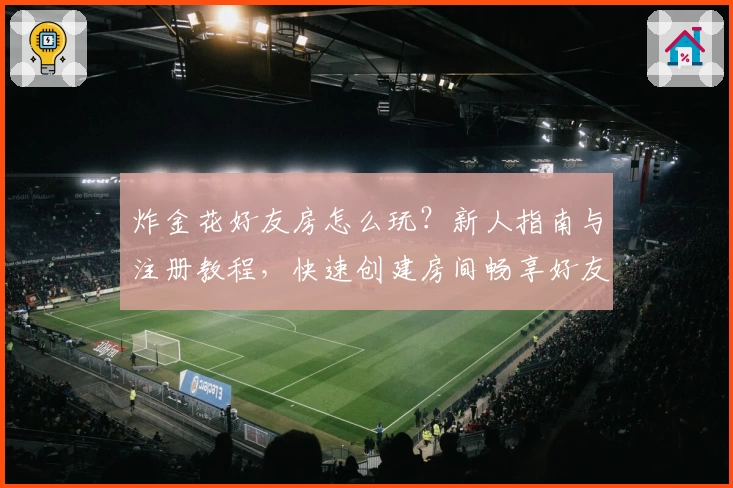 炸金花好友房怎么玩？新人指南与注册教程，快速创建房间畅享好友对战体验