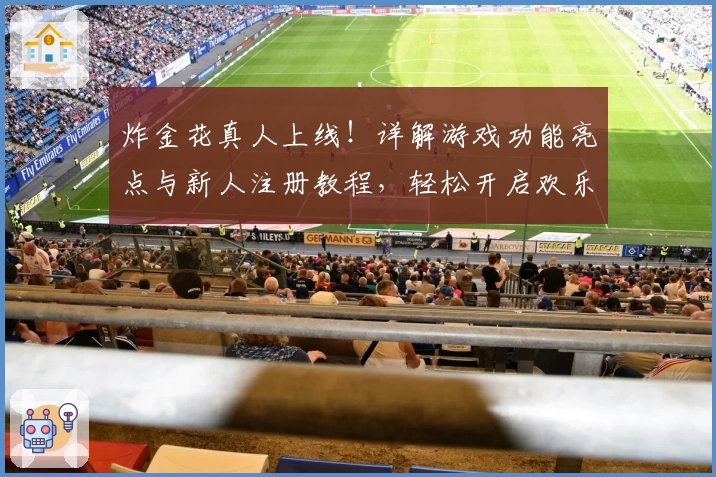 炸金花真人上线！详解游戏功能亮点与新人注册教程，轻松开启欢乐互动新体验