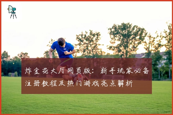 炸金花大厅网页版：新手玩家必备注册教程及热门游戏亮点解析