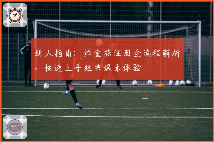 新人指南：炸金花注册全流程解析，快速上手经典娱乐体验