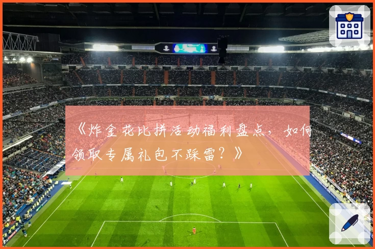 《炸金花比拼活动福利盘点,如何领取专属礼包不踩雷?》