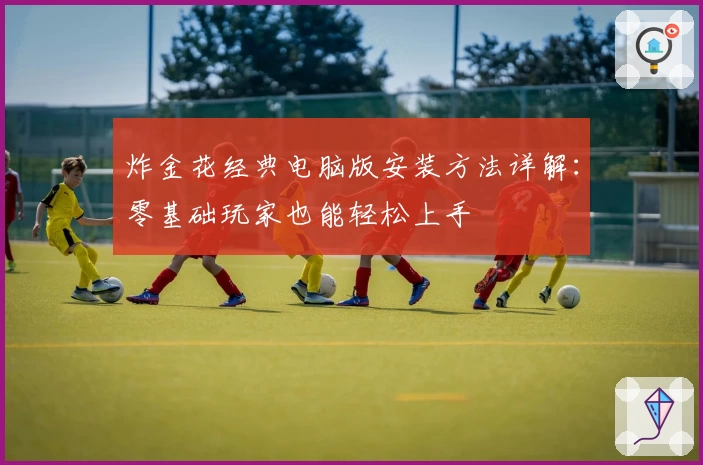 炸金花经典电脑版安装方法详解：零基础玩家也能轻松上手