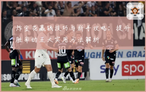 炸金花赢钱技巧与新手攻略：提升胜率的五大实用方法解析