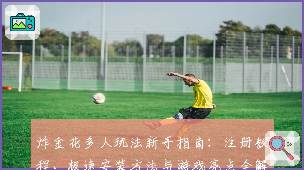 炸金花多人玩法新手指南:注册教程、极速安装方法与游戏亮点全解析