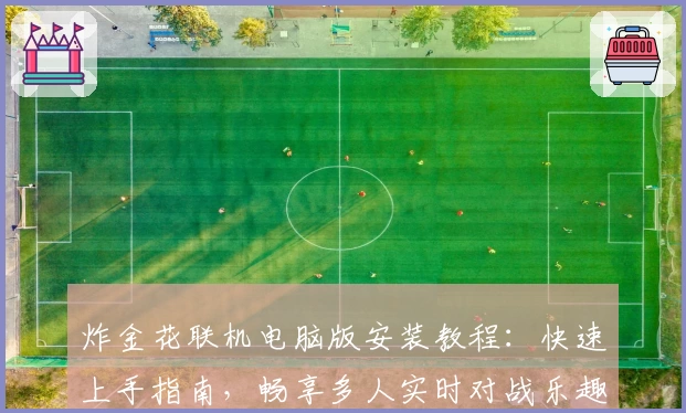 炸金花联机电脑版安装教程：快速上手指南，畅享多人实时对战乐趣