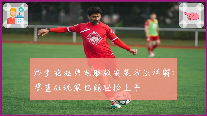 炸金花经典电脑版安装方法详解：零基础玩家也能轻松上手