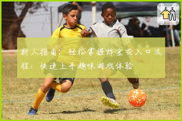 新人指南：轻松掌握炸金花入口流程，快速上手趣味游戏体验