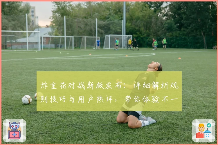 炸金花对战新版发布：详细解析规则技巧与用户热评，带你体验不一样的趣味对局