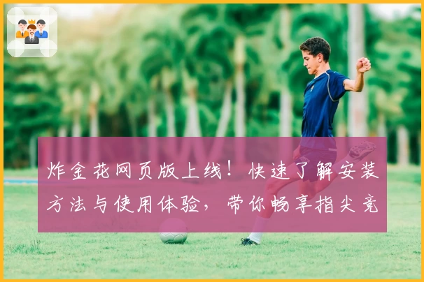 炸金花网页版上线！快速了解安装方法与使用体验，带你畅享指尖竞技的乐趣