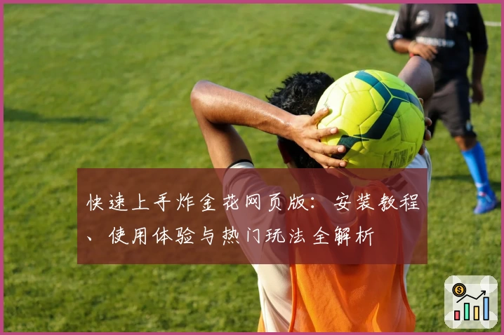 快速上手炸金花网页版:安装教程、使用体验与热门玩法全解析