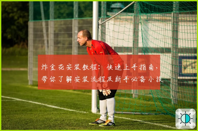 炸金花安装教程：快速上手指南，带你了解安装流程及新手必备小技巧