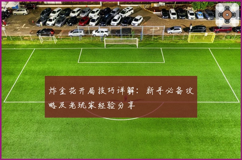炸金花开局技巧详解：新手必备攻略及老玩家经验分享