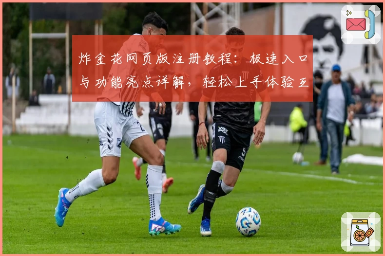 炸金花网页版注册教程：极速入口与功能亮点详解，轻松上手体验互动魅力