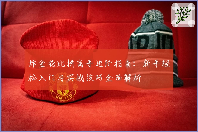 炸金花比拼高手进阶指南：新手轻松入门与实战技巧全面解析