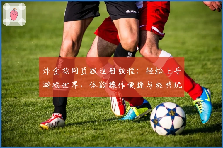 炸金花网页版注册教程：轻松上手游戏世界，体验操作便捷与经典玩法