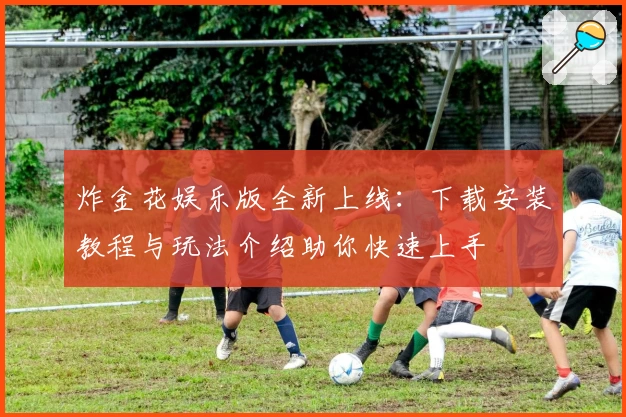 炸金花娱乐版全新上线：下载安装教程与玩法介绍助你快速上手