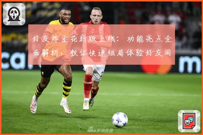 好友炸金花新版上线：功能亮点全面解析，教你快速组局体验好友间的全新对战乐趣