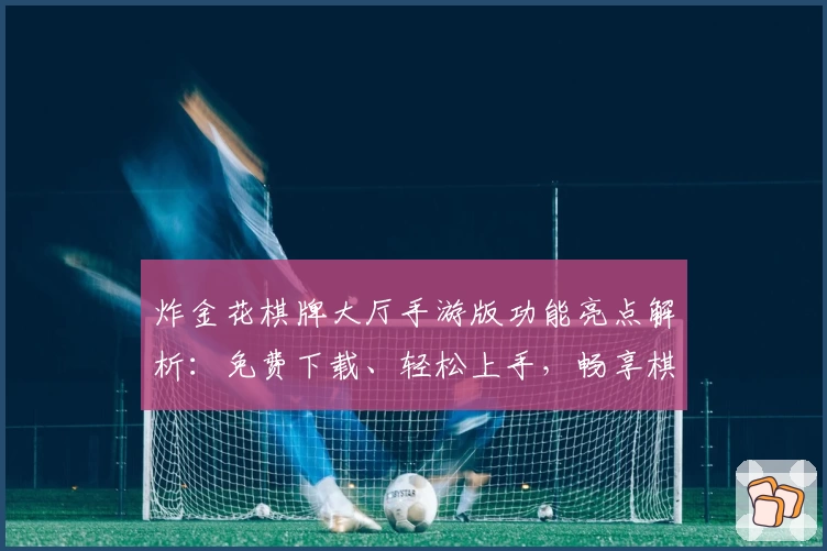 炸金花棋牌大厅手游版功能亮点解析：免费下载、轻松上手，畅享棋牌乐趣