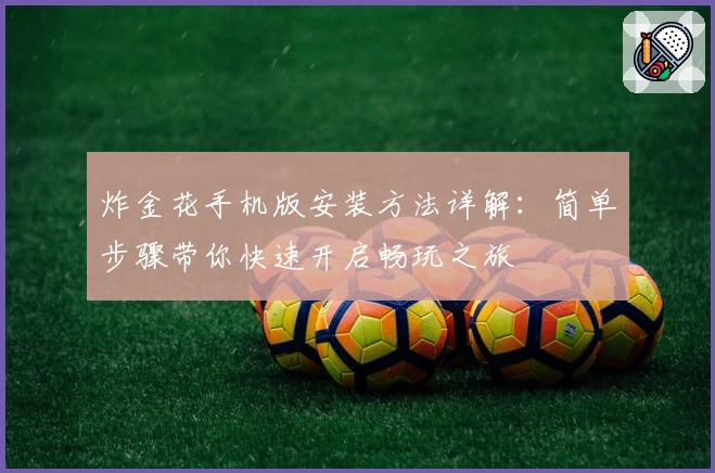 炸金花手机版安装方法详解：简单步骤带你快速开启畅玩之旅