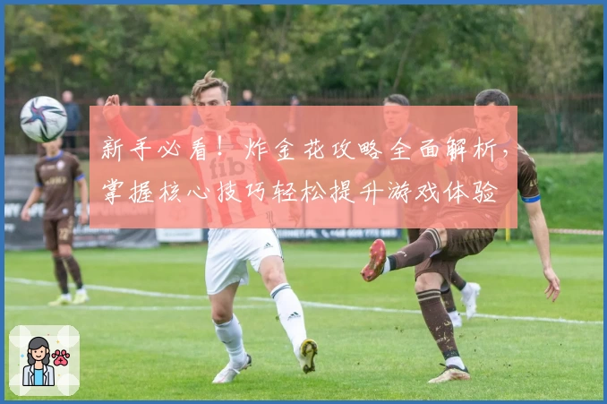 新手必看！炸金花攻略全面解析，掌握核心技巧轻松提升游戏体验