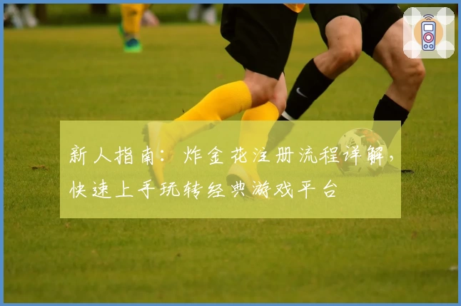 新人指南：炸金花注册流程详解，快速上手玩转经典游戏平台