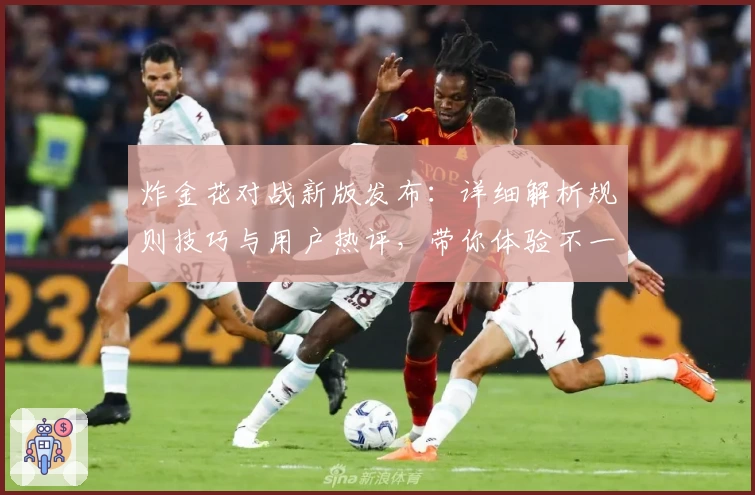 炸金花对战新版发布：详细解析规则技巧与用户热评，带你体验不一样的趣味对局