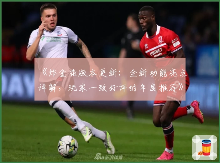 《炸金花版本更新:全新功能亮点详解,玩家一致好评的年度推荐》