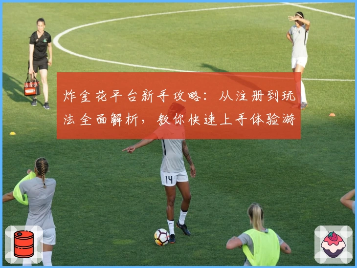 炸金花平台新手攻略：从注册到玩法全面解析，教你快速上手体验游戏乐趣