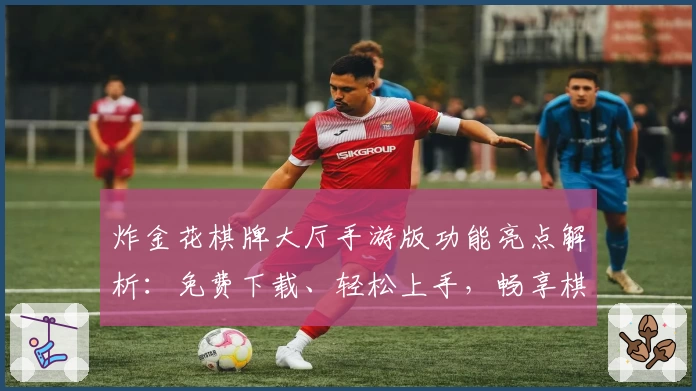 炸金花棋牌大厅手游版功能亮点解析：免费下载、轻松上手，畅享棋牌乐趣