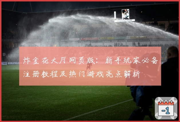 炸金花大厅网页版：新手玩家必备注册教程及热门游戏亮点解析